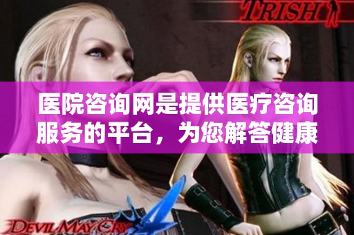 医院咨询网是提供医疗咨询服务的平台，为您解答健康疑问的好去处