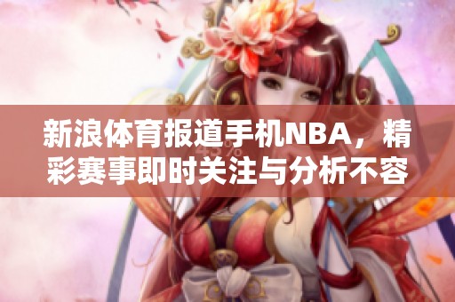 新浪**报道手机NBA，精彩赛事即时关注与分析不容错过