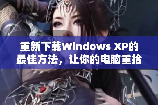 重新下载Windows XP的最佳方法，让你的电脑重拾旧貌