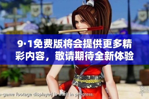 9·1免费版将会提供更多精彩内容，敬请期待全新体验和功能更多的发布！