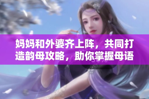 妈妈和外婆齐上阵，共同打造韵母攻略，助你掌握母语技巧