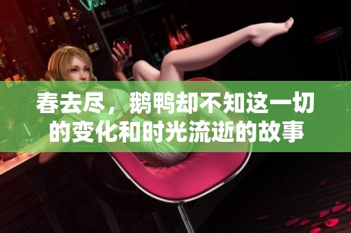 春去尽，鹅鸭却不知这一切的变化和时光流逝的故事