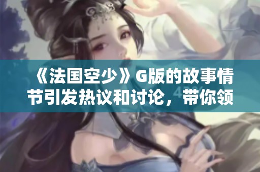 《法国空少》G版的故事情节引发热议和讨论，带你领略别样的精彩体验