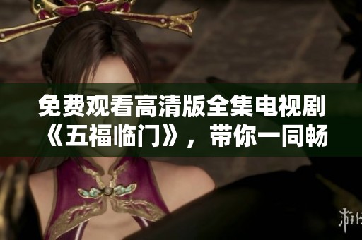 免费观看高清版全集电视剧《五福临门》，带你一同畅享精彩剧情