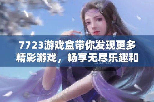 7723游戏盒带你发现更多精彩游戏，畅享无尽乐趣和精彩体验！