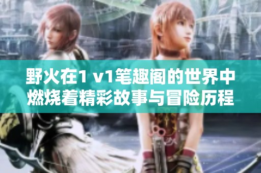 野火在1 v1笔趣阁的世界中燃烧着精彩故事与冒险历程