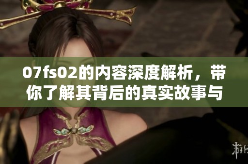 07fs02的内容深度解析，带你了解其背后的真实故事与意义