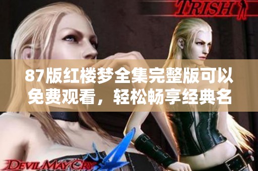 87版红楼梦全集完整版可以免费观看，轻松畅享经典名著的魅力