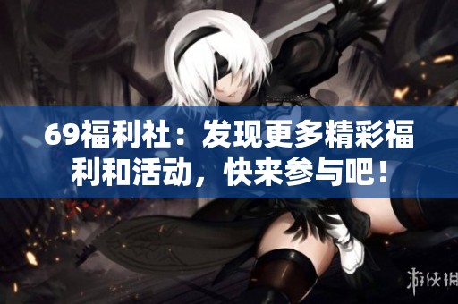 69福利社：发现更多精彩福利和活动，快来参与吧！
