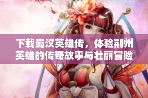 下载蜀汉英雄传，体验荆州英雄的传奇故事与壮丽冒险之旅
