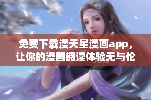 免费下载漫天星漫画app，让你的漫画阅读体验无与伦比