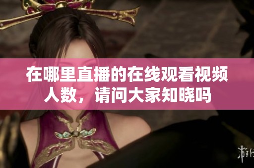 在哪里直播的在线观看视频人数，请问大家知晓吗