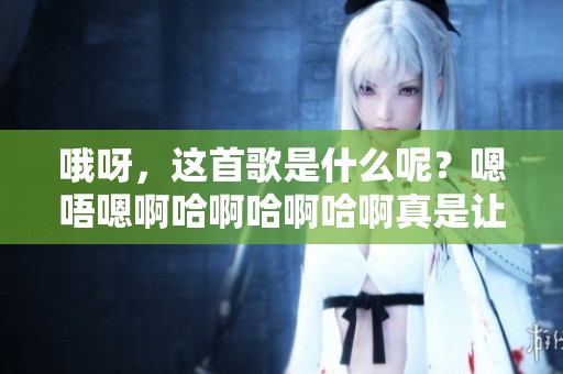 哦呀，这首歌是什么呢？嗯唔嗯啊哈啊哈啊哈啊真是让人着迷！