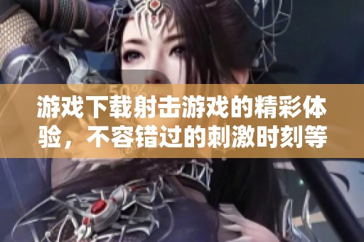 游戏下载射击游戏的精彩体验，不容错过的刺激时刻等你来挑战