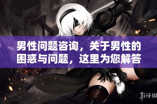 男性问题咨询，关于男性的困惑与问题，这里为您解答。