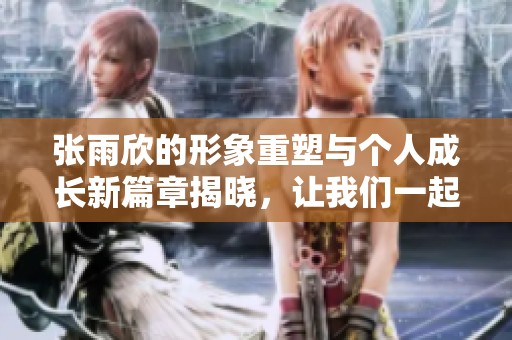 张雨欣的形象重塑与个人成长新篇章揭晓，让我们一起关注她的精彩变化
