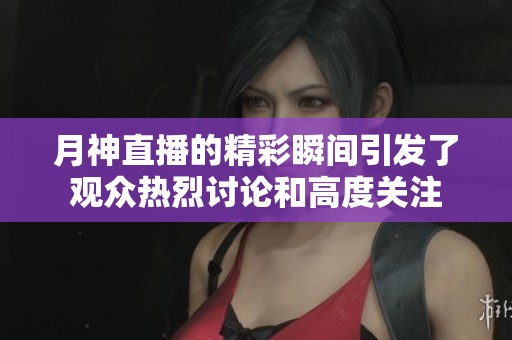 月神直播的精彩瞬间引发了观众热烈讨论和高度关注
