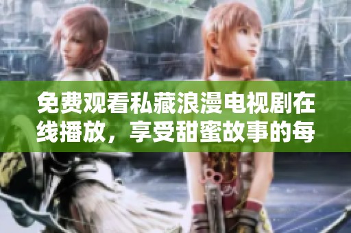 免费观看私藏浪漫电视剧在线播放，享受甜蜜故事的每一刻