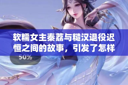 软糯女主秦荔与糙汉退役迟恒之间的故事，引发了怎样的情感纠葛呢