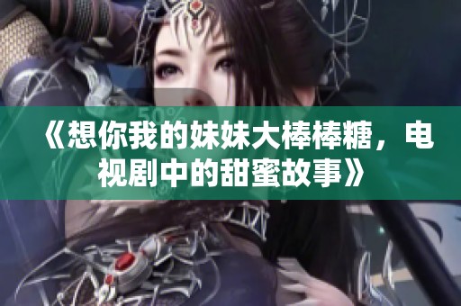 《想你我的妹妹大棒棒糖，电视剧中的甜蜜故事》