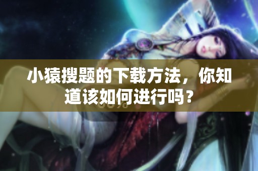 小猿搜题的下载方法，你知道该如何进行吗？