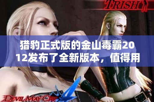 猎豹正式版的金山毒霸2012发布了全新版本，值得用户期待与关注