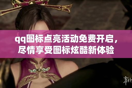 qq图标点亮活动免费开启，尽情享受图标炫酷新体验