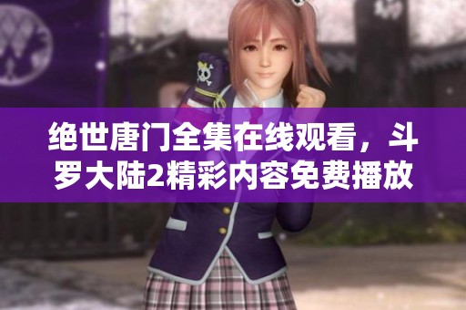 绝世唐门全集在线观看，斗罗大陆2精彩内容免费播放！