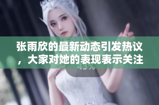 张雨欣的最新动态引发热议，大家对她的表现表示关注与期待