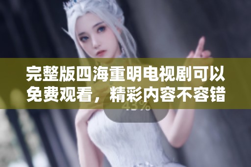 完整版四海重明电视剧可以免费观看，精彩内容不容错过，快来观看吧！