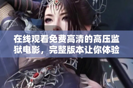 在线观看免费高清的高压监狱电影，完整版本让你体验惊险刺激
