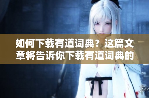 如何下载有道词典？这篇文章将告诉你下载有道词典的方法和步骤。