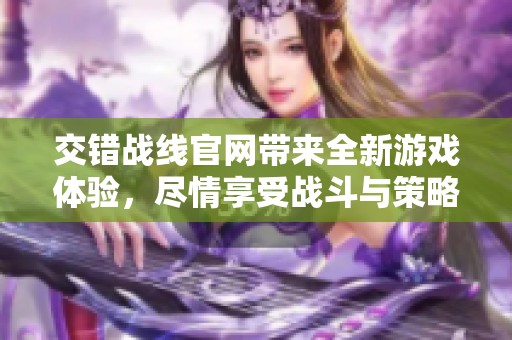 交错战线官网带来全新游戏体验，尽情享受战斗与策略的完美结合