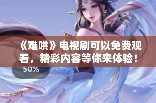 《难哄》电视剧可以免费观看，精彩内容等你来体验！