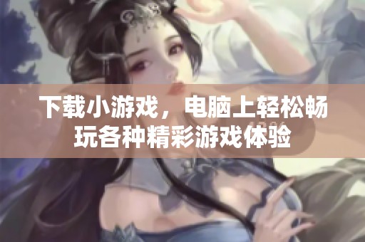 下载小游戏，电脑上轻松畅玩各种精彩游戏体验