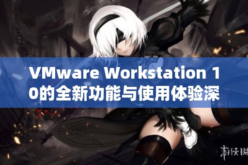 VMware Workstation 10的全新功能与使用体验深度解析