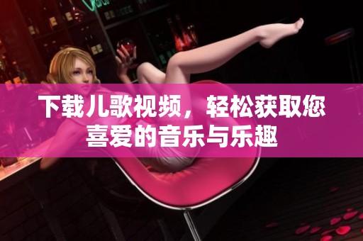 下载儿歌视频，轻松获取您喜爱的音乐与乐趣