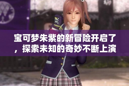 宝可梦朱紫的新冒险开启了，探索未知的奇妙不断上演