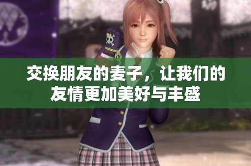 交换朋友的麦子，让我们的友情更加美好与丰盛