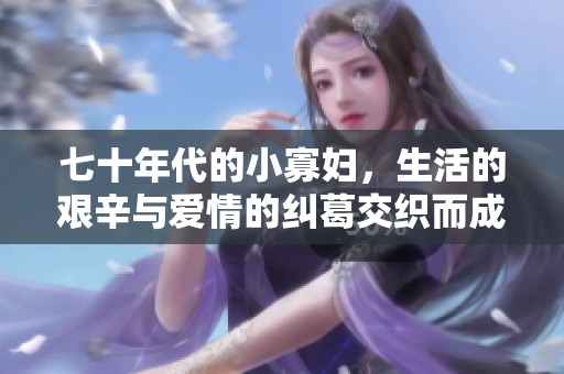 七十年代的小寡妇，生活的艰辛与爱情的纠葛交织而成的故事