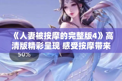 《人妻被按摩的完整版4》高清版精彩呈现 感受按摩带来的极致放松体验