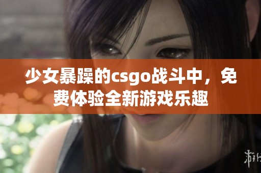 少女暴躁的csgo战斗中，免费体验全新游戏乐趣