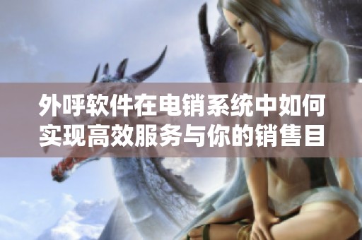 外呼软件在电销系统中如何实现高效服务与你的销售目标
