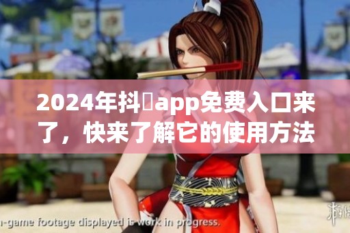 2024年抖抈app免费入口来了，快来了解它的使用方法和特色功能！
