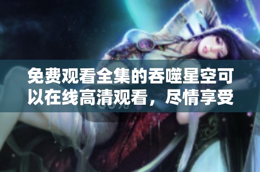 免费观看全集的吞噬星空可以在线高清观看，尽情享受精彩内容