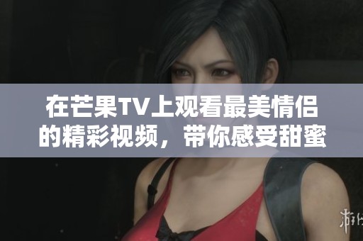 在芒果TV上观看最美情侣的精彩视频，带你感受甜蜜爱情故事！