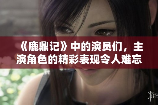 《鹿鼎记》中的演员们，主演角色的精彩表现令人难忘