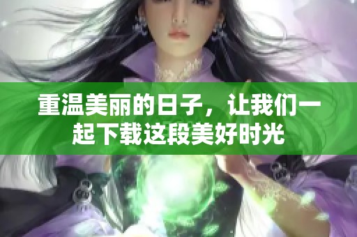 重温美丽的日子，让我们一起下载这段美好时光