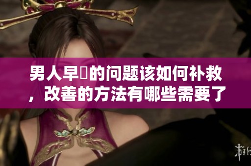 男人早迣的问题该如何补救，改善的方法有哪些需要了解呢