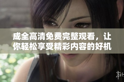 成全高清免费完整观看，让你轻松享受精彩内容的好机会